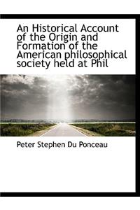 An Historical Account of the Origin and Formation of the American Philosophical Society Held at Phil