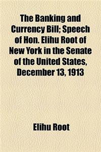 The Banking and Currency Bill; Speech of Hon. Elihu Root of New York in the Senate of the United States, December 13, 1913