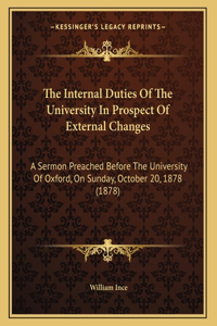 The Internal Duties Of The University In Prospect Of External Changes: A Sermon Preached Before The University Of Oxford, On Sunday, October 20, 1878 (1878)