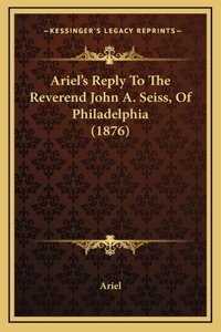 Ariel's Reply To The Reverend John A. Seiss, Of Philadelphia (1876)