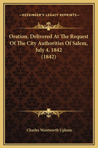 Oration, Delivered At The Request Of The City Authorities Of Salem, July 4, 1842 (1842)