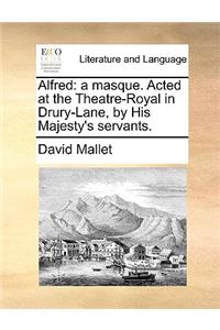 Alfred: A Masque. Acted at the Theatre-Royal in Drury-Lane, by His Majesty's Servants.