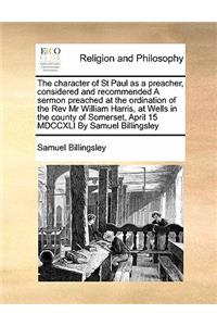 The Character of St Paul as a Preacher, Considered and Recommended a Sermon Preached at the Ordination of the REV MR William Harris, at Wells in the County of Somerset, April 15 MDCCXLI by Samuel Billingsley