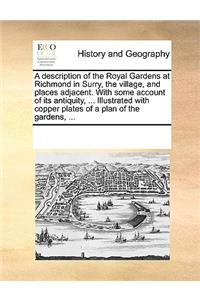 Description of the Royal Gardens at Richmond in Surry, the Village, and Places Adjacent. with Some Account of Its Antiquity, ... Illustrated with Copper Plates of a Plan of the Gardens, ...