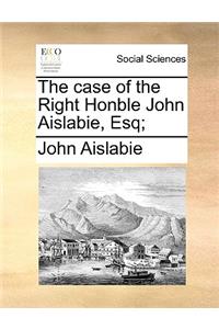 The case of the Right Honble John Aislabie, Esq;