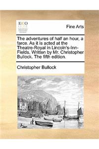 The Adventures of Half an Hour, a Farce. as It Is Acted at the Theatre-Royal in Lincoln's-Inn-Fields. Written by Mr. Christopher Bullock. the Fifth Edition.