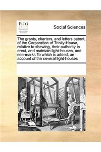 Grants, Chartersnd Letters Patent, of the Corporation of Trinity-House, Relative to Shewingir Authority to Erectnd Maintain Light-Houses
