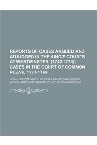 Reports of Cases Argued and Adjudged in the King's Courts at Westminster. [1742-1774]; Cases in the Court of Common Pleas, 1753-1769