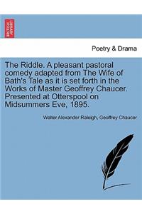 The Riddle. a Pleasant Pastoral Comedy Adapted from the Wife of Bath's Tale as It Is Set Forth in the Works of Master Geoffrey Chaucer. Presented at Otterspool on Midsummers Eve, 1895.