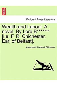 Wealth and Labour. a Novel. by Lord B******* [I.E. F. R. Chichester, Earl of Belfast]. Vol. I