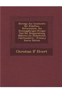 Beitrage Zur Geschichte Der Rebellion, Reformation, Des Dreissigjahrigen Krieges Und Der Neugestaltung Mahrens Im Siebzehnten Jahrhunderte