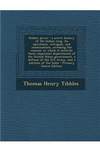 Hidden Power: A Secret History of the Indian Ring, Its Operations, Intrigues, and Machinations, Revealing the Manner in Which It Con