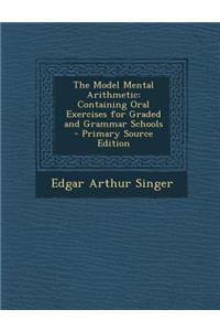The Model Mental Arithmetic: Containing Oral Exercises for Graded and Grammar Schools