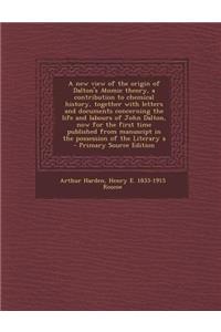 A New View of the Origin of Dalton's Atomic Theory, a Contribution to Chemical History, Together with Letters and Documents Concerning the Life and Labours of John Dalton, Now for the First Time Published from Manuscipt in the Possession of the Lit