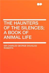 The Haunters of the Silences; A Book of Animal Life