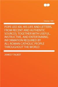 Pope Leo XIII. His Life and Letters, from Recent and Authentic Sources; Together with Useful, Instructive, and Entertaining Information Required by All Roman Catholic People Throughout the World Volume 1300