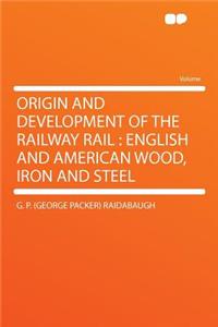 Origin and Development of the Railway Rail: English and American Wood, Iron and Steel