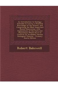 An Introduction to Geology: Intended to Convey a Practical Knowledge of the Science, and Comprising the Most Important Recent Discoveries; With Ex