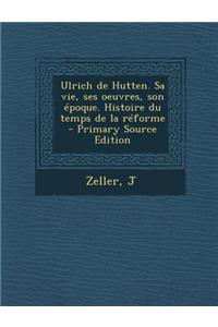 Ulrich de Hutten. Sa Vie, Ses Oeuvres, Son Epoque. Histoire Du Temps de La Reforme