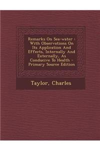 Remarks on Sea-Water: With Observations on Its Application and Effects, Internally and Externally, as Conducive to Health