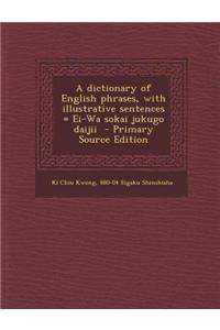 A Dictionary of English Phrases, with Illustrative Sentences = Ei-Wa Sokai Jukugo Daijii - Primary Source Edition