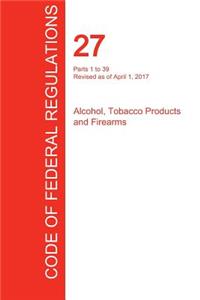 Cfr 27, Parts 1 to 39, Alcohol, Tobacco Products and Firearms, April 01, 2017 (Volume 1 of 3)