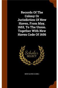 Records Of The Colony Or Jurisdiction Of New Haven, From May, 1653, To The Union. Together With New Haven Code Of 1656