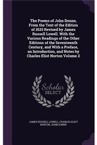 Poems of John Donne, From the Text of the Edition of 1633 Revised by James Russell Lowell. With the Various Readings of the Other Editions of the Seventeenth Century, and With a Preface, an Introduction, and Notes by Charles Eliot Norton Volume 2