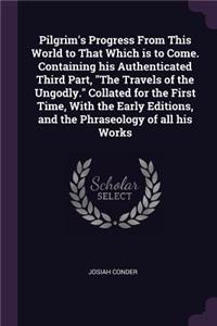 Pilgrim's Progress from This World to That Which Is to Come. Containing His Authenticated Third Part, the Travels of the Ungodly. Collated for the First Time, with the Early Editions, and the Phraseology of All His Works