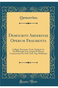 Democriti Abderitae Operum Fragmenta: Collegit, Recensuit, Vertit, Explicuit AC de Philosophi Vita, Scriptis Et Placitis Commentatus Est Frid. Guil. Aug. Mullachius (Classic Reprint)