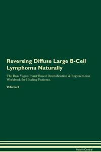 Reversing Diffuse Large B-Cell Lymphoma Naturally the Raw Vegan Plant-Based Detoxification & Regeneration Workbook for Healing Patients. Volume 2