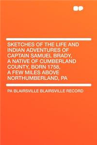 Sketches of the Life and Indian Adventures of Captain Samuel Brady, a Native of Cumberland County, Born 1758, a Few Miles Above Northumberland, Pa