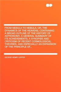 From Nebula to Nebula; Or, the Dynamics of the Heavens, Containing a Broad Outline of the History of Astronomy, a General Summary of Its Achievements, a Synopsis and Criticism of Recent Cosmological Theories, and Especially an Expansion of the Prin