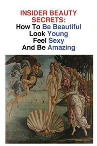 Insider Beauty Secrets: How to Be Beautiful: Look Young, Feel Sexy, and Be Amazing