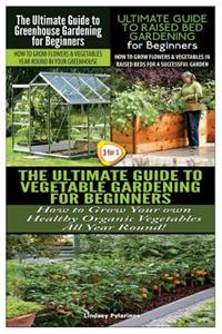 Ultimate Guide to Greenhouse Gardening for Beginners & the Ultimate Guide to Raised Bed Gardening for Beginners & the Ultimate Guide to Vegetable Gardening for Beginners