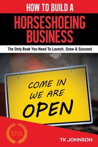 How to Build a Horseshoeing Business (Special Edition): The Only Book You Need to Launch, Grow & Succeed