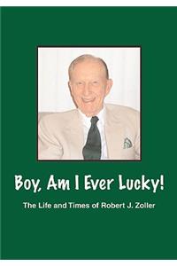 Boy, Am I Ever Lucky! the Life and Times of Robert J. Zoller