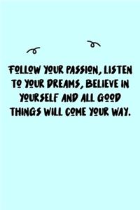 Follow your passion, listen to your dreams, believe in yourself and all good things will come your way. Journal