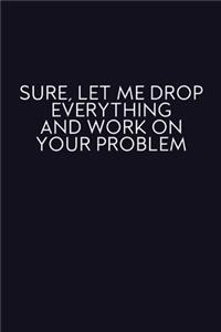 Sure, Let Me Drop Everything And Work On Your Problem