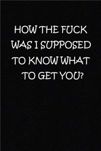 How the Fuck Was I Supposed to Know What to Get You