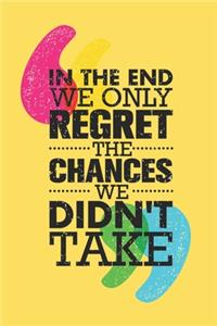 In The End We Only Regret The Chances We Didn't Take.