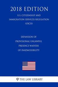 Expansion of Provisional Unlawful Presence Waivers of Inadmissibility (U.S. Citizenship and Immigration Services Regulation) (Uscis) (2018 Edition)