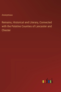 Remains, Historical and Literary, Connected with the Palatine Counties of Lancaster and Chester