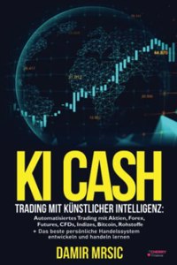 KI Cash: Trading mit kunstlicher Intelligenz: Automatisiertes handeln mit Aktien, Forex, CFDs und Derivaten an der Borse + die besten Handelssysteme im Vergleich