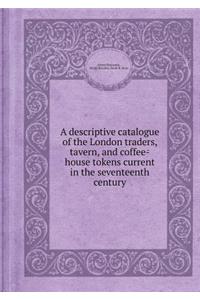 A Descriptive Catalogue of the London Traders, Tavern, and Coffee-House Tokens Current in the Seventeenth Century
