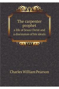 The Carpenter Prophet a Life of Jesus Christ and a Discussion of His Ideals