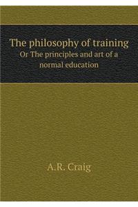 The philosophy of training Or The principles and art of a normal education