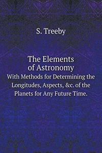 The Elements of Astronomy with Methods for Determining the Longitudes, Aspects, &c. of the Planets for Any Future Time.