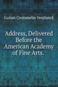 Address, Delivered Before the American Academy of Fine Arts. .