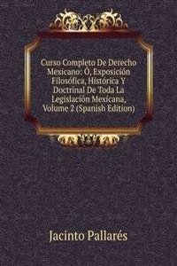 Curso Completo De Derecho Mexicano: O, Exposicion Filosofica, Historica Y Doctrinal De Toda La Legislacion Mexicana, Volume 2 (Spanish Edition)